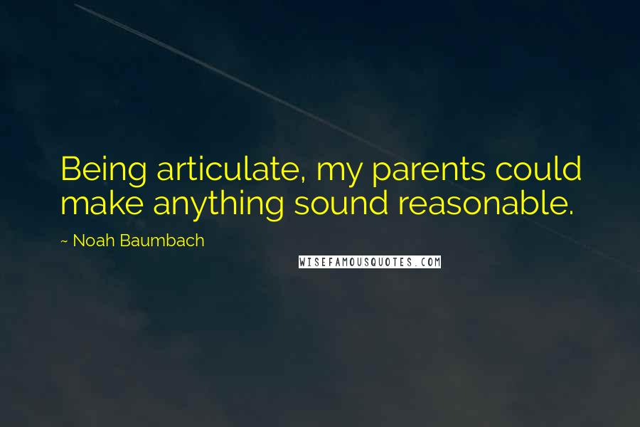 Noah Baumbach Quotes: Being articulate, my parents could make anything sound reasonable.