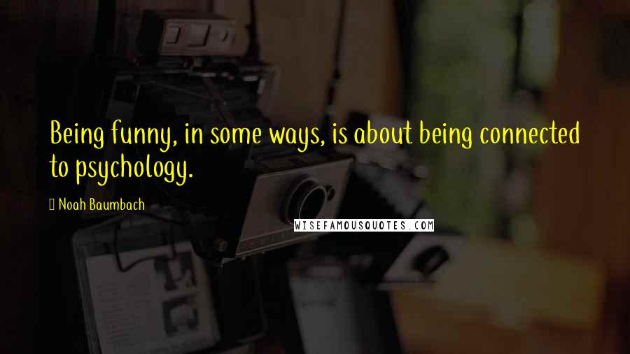 Noah Baumbach Quotes: Being funny, in some ways, is about being connected to psychology.