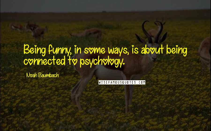 Noah Baumbach Quotes: Being funny, in some ways, is about being connected to psychology.