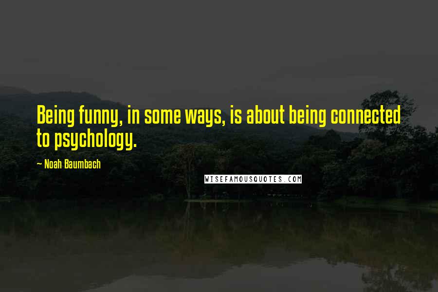 Noah Baumbach Quotes: Being funny, in some ways, is about being connected to psychology.