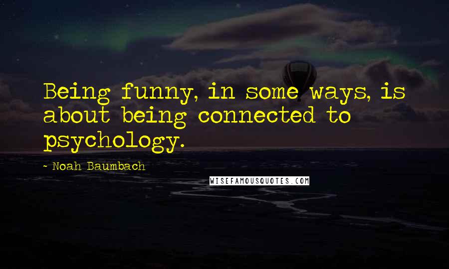 Noah Baumbach Quotes: Being funny, in some ways, is about being connected to psychology.