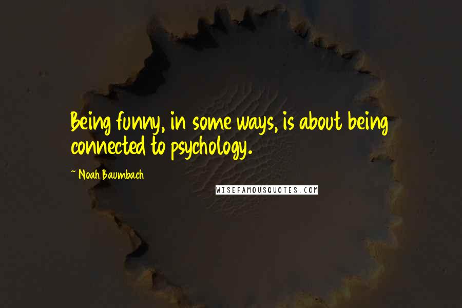 Noah Baumbach Quotes: Being funny, in some ways, is about being connected to psychology.