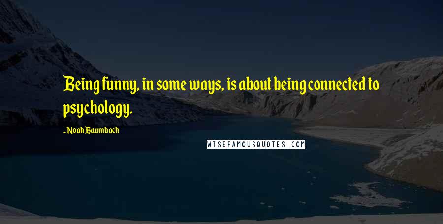 Noah Baumbach Quotes: Being funny, in some ways, is about being connected to psychology.