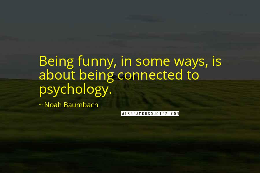 Noah Baumbach Quotes: Being funny, in some ways, is about being connected to psychology.