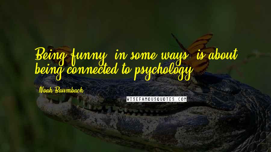 Noah Baumbach Quotes: Being funny, in some ways, is about being connected to psychology.