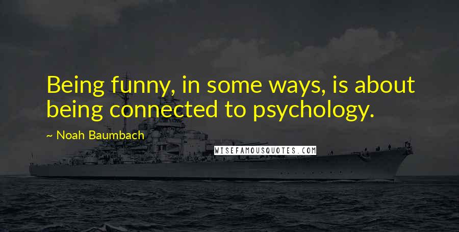 Noah Baumbach Quotes: Being funny, in some ways, is about being connected to psychology.