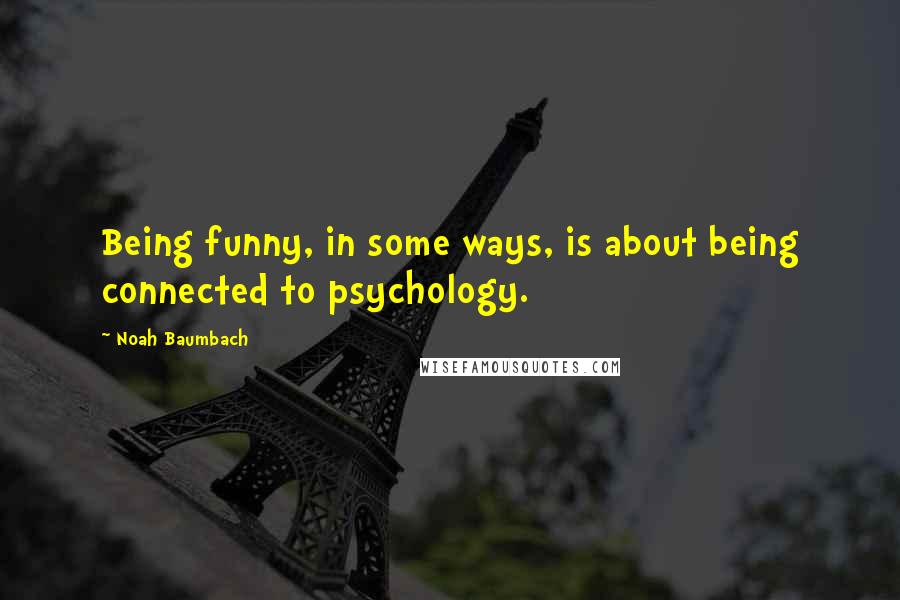 Noah Baumbach Quotes: Being funny, in some ways, is about being connected to psychology.