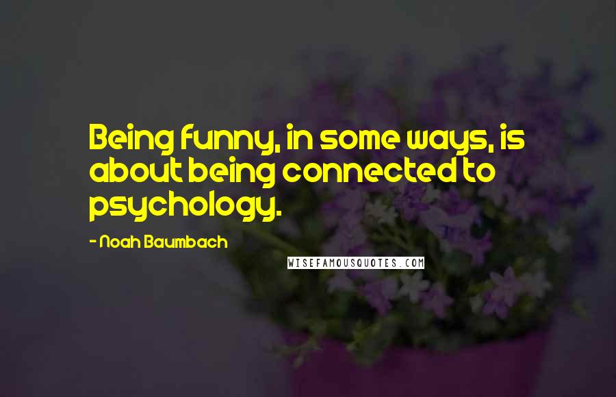 Noah Baumbach Quotes: Being funny, in some ways, is about being connected to psychology.