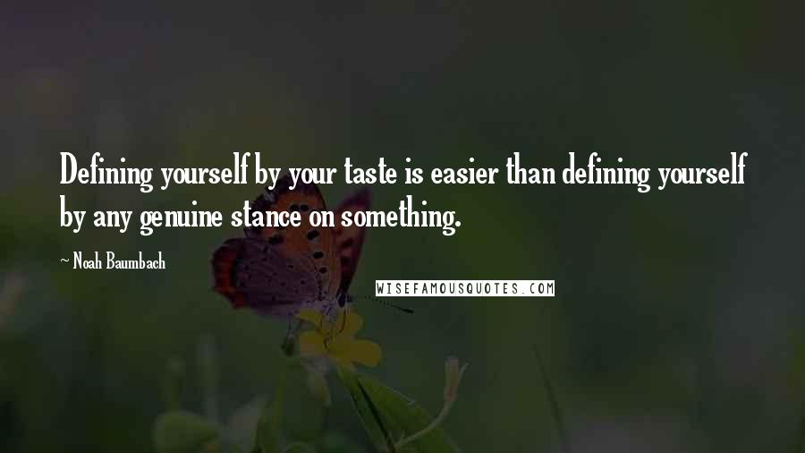 Noah Baumbach Quotes: Defining yourself by your taste is easier than defining yourself by any genuine stance on something.