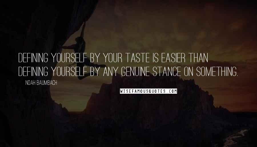 Noah Baumbach Quotes: Defining yourself by your taste is easier than defining yourself by any genuine stance on something.