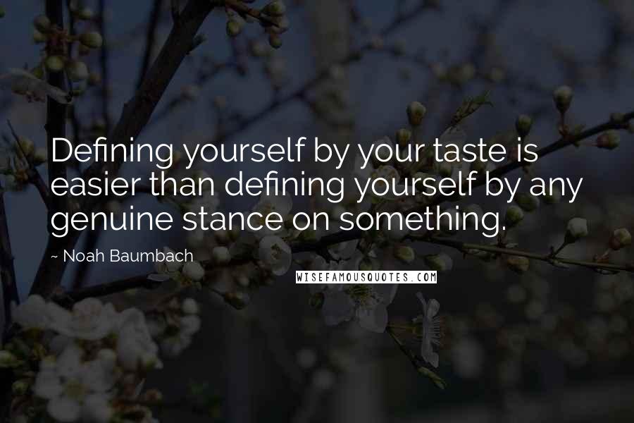 Noah Baumbach Quotes: Defining yourself by your taste is easier than defining yourself by any genuine stance on something.