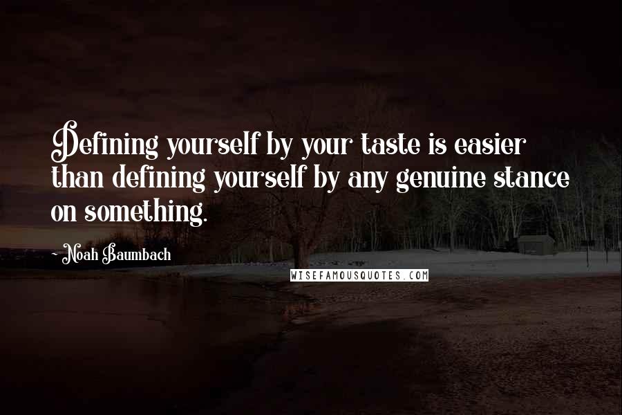 Noah Baumbach Quotes: Defining yourself by your taste is easier than defining yourself by any genuine stance on something.