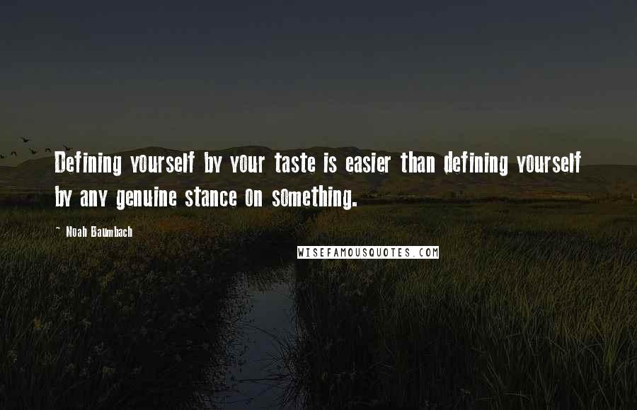 Noah Baumbach Quotes: Defining yourself by your taste is easier than defining yourself by any genuine stance on something.