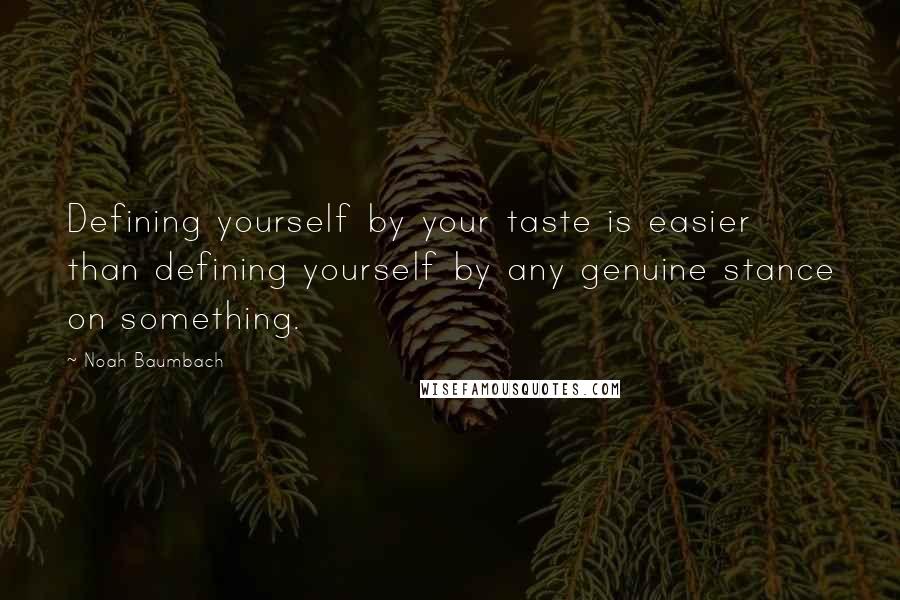 Noah Baumbach Quotes: Defining yourself by your taste is easier than defining yourself by any genuine stance on something.