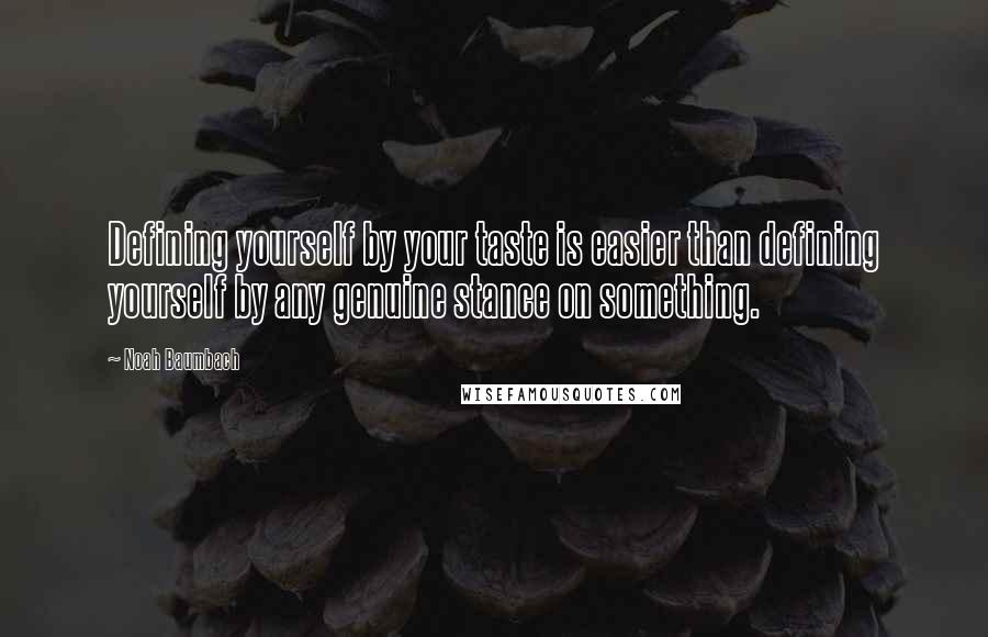 Noah Baumbach Quotes: Defining yourself by your taste is easier than defining yourself by any genuine stance on something.