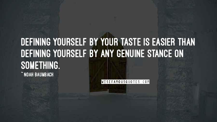 Noah Baumbach Quotes: Defining yourself by your taste is easier than defining yourself by any genuine stance on something.