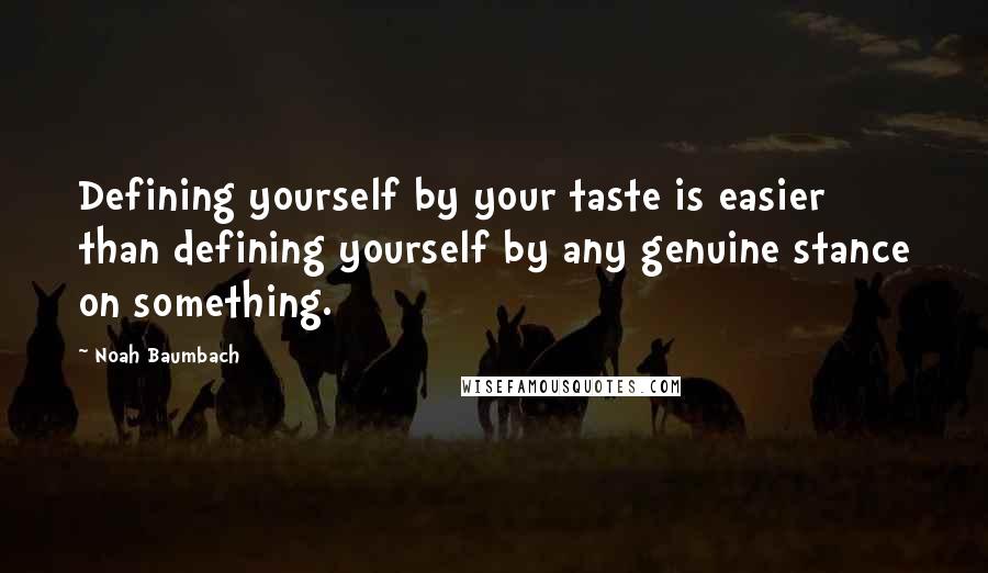 Noah Baumbach Quotes: Defining yourself by your taste is easier than defining yourself by any genuine stance on something.