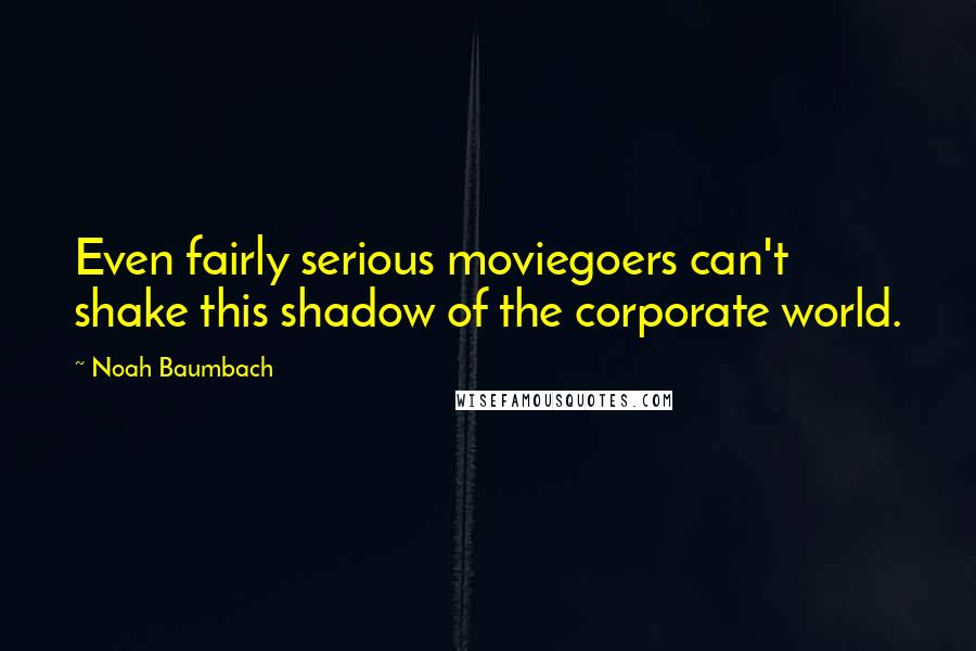 Noah Baumbach Quotes: Even fairly serious moviegoers can't shake this shadow of the corporate world.