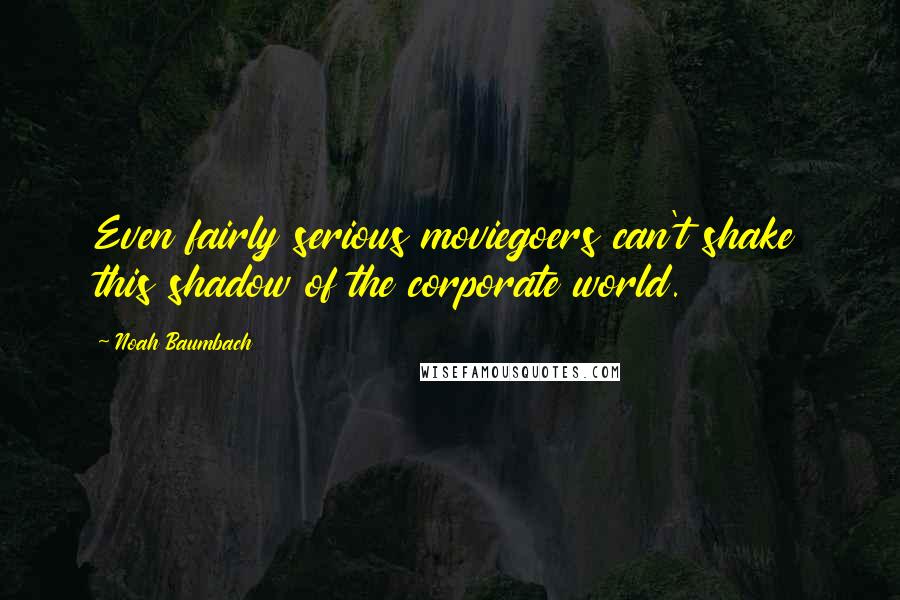 Noah Baumbach Quotes: Even fairly serious moviegoers can't shake this shadow of the corporate world.