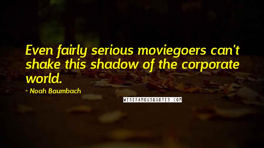 Noah Baumbach Quotes: Even fairly serious moviegoers can't shake this shadow of the corporate world.
