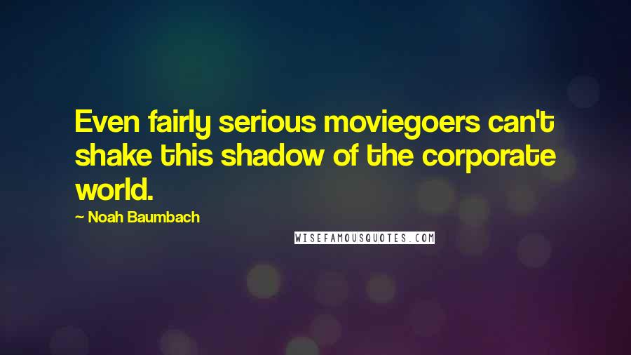 Noah Baumbach Quotes: Even fairly serious moviegoers can't shake this shadow of the corporate world.