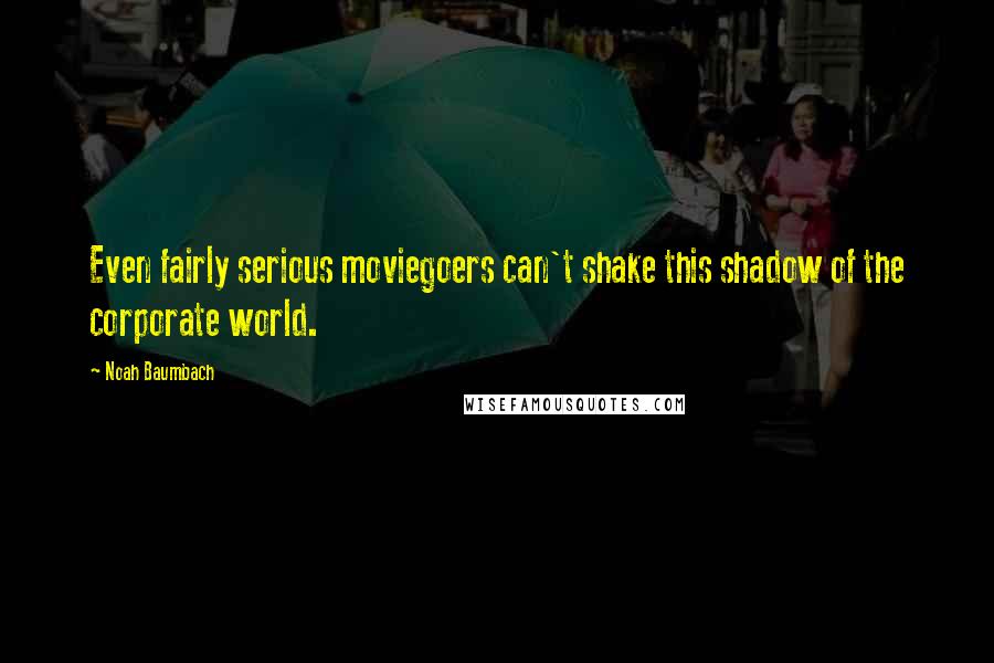 Noah Baumbach Quotes: Even fairly serious moviegoers can't shake this shadow of the corporate world.