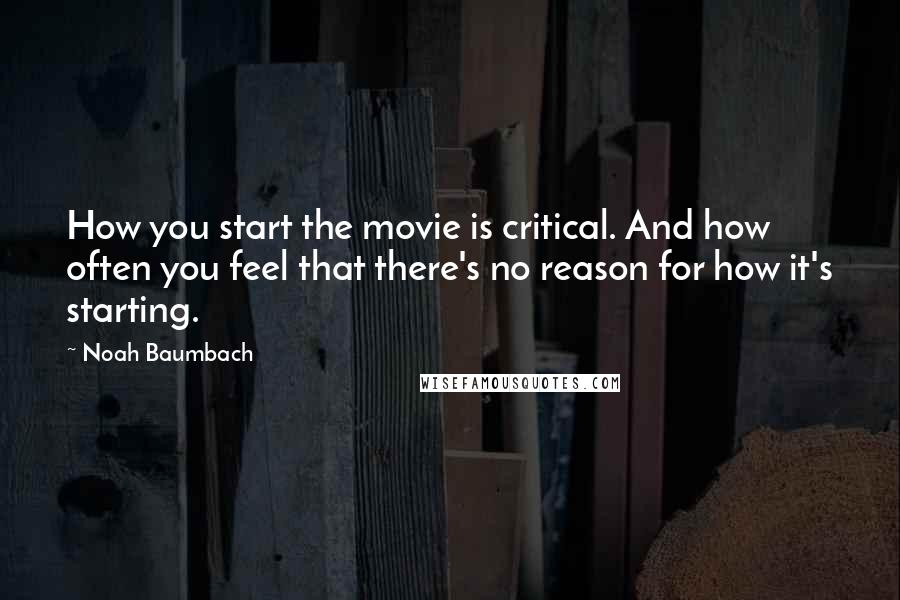 Noah Baumbach Quotes: How you start the movie is critical. And how often you feel that there's no reason for how it's starting.