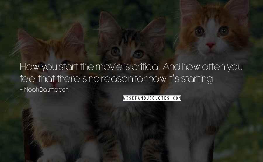 Noah Baumbach Quotes: How you start the movie is critical. And how often you feel that there's no reason for how it's starting.
