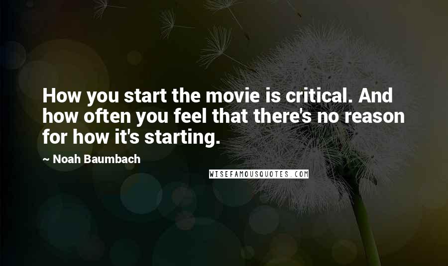 Noah Baumbach Quotes: How you start the movie is critical. And how often you feel that there's no reason for how it's starting.