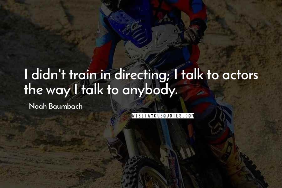 Noah Baumbach Quotes: I didn't train in directing; I talk to actors the way I talk to anybody.