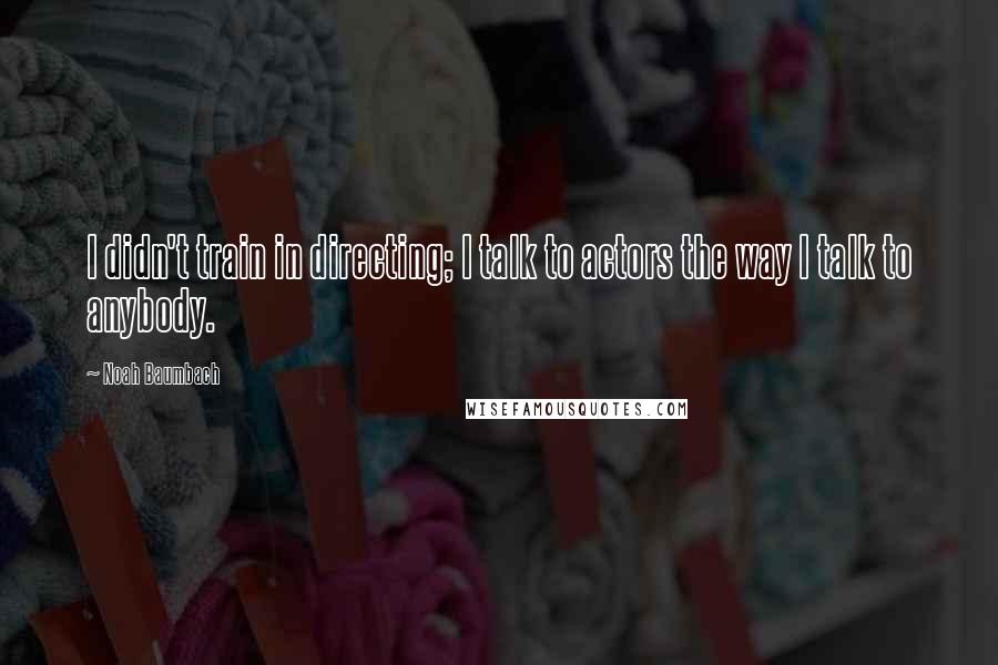 Noah Baumbach Quotes: I didn't train in directing; I talk to actors the way I talk to anybody.