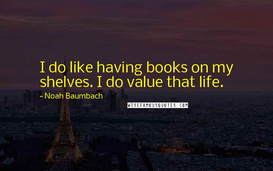 Noah Baumbach Quotes: I do like having books on my shelves. I do value that life.