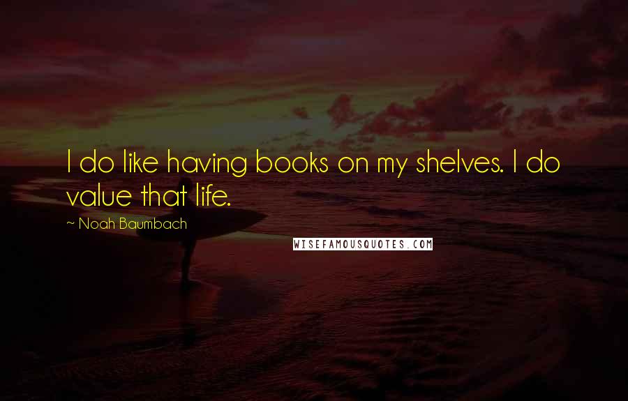 Noah Baumbach Quotes: I do like having books on my shelves. I do value that life.