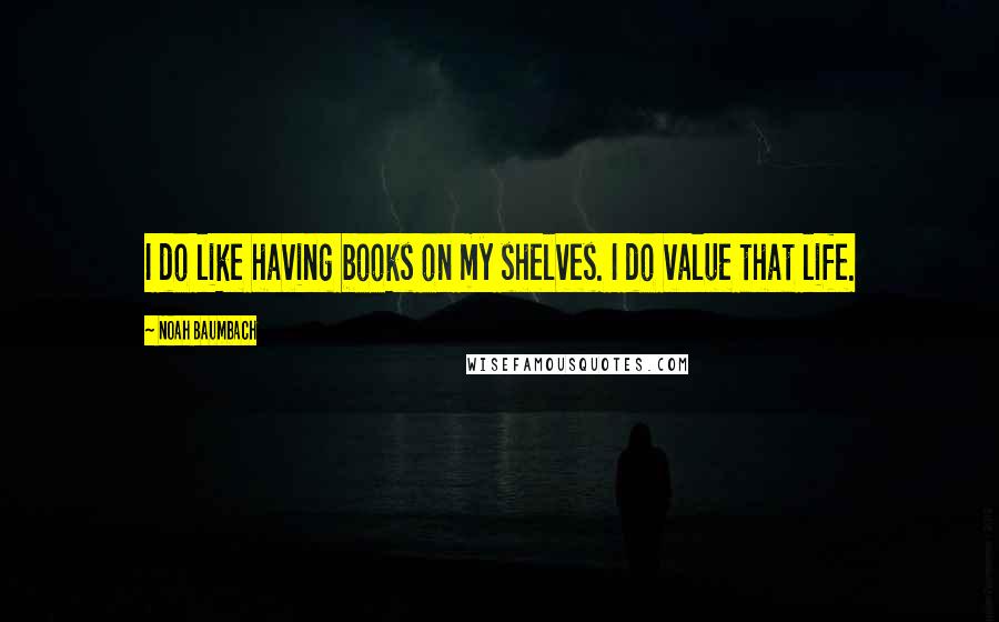 Noah Baumbach Quotes: I do like having books on my shelves. I do value that life.