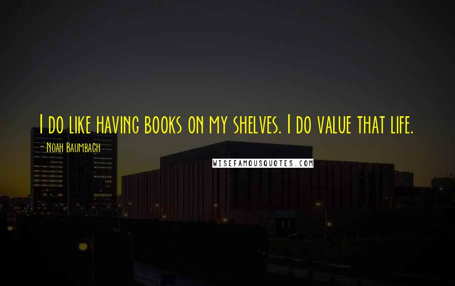 Noah Baumbach Quotes: I do like having books on my shelves. I do value that life.