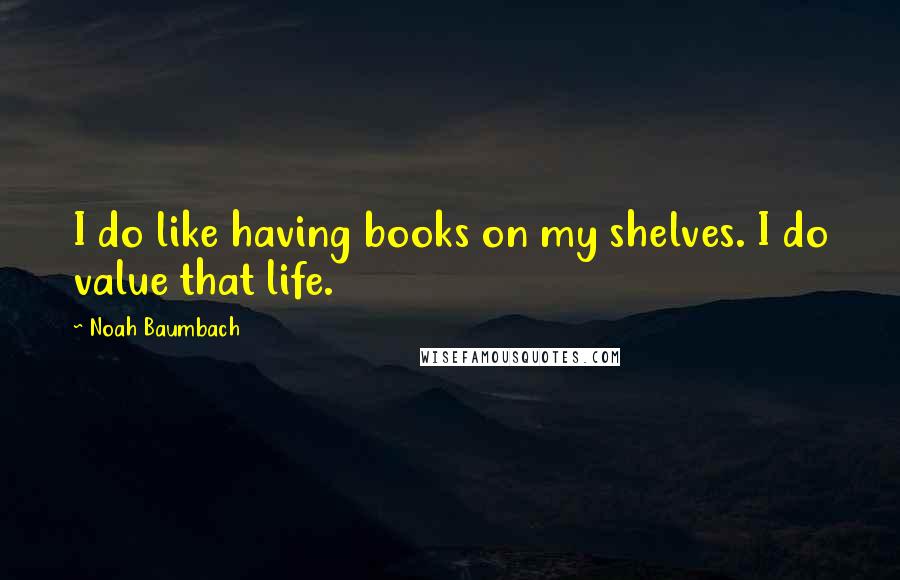 Noah Baumbach Quotes: I do like having books on my shelves. I do value that life.