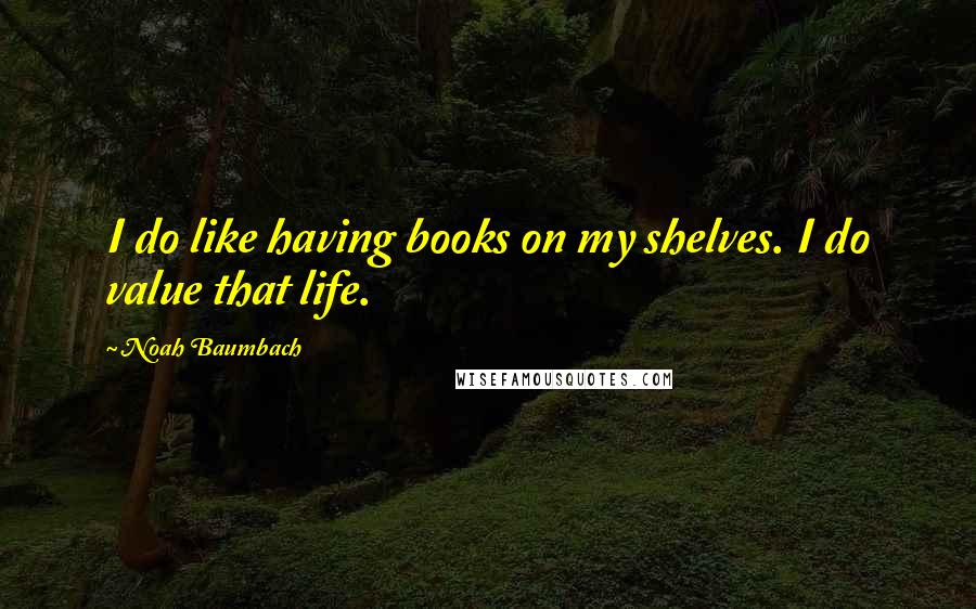 Noah Baumbach Quotes: I do like having books on my shelves. I do value that life.