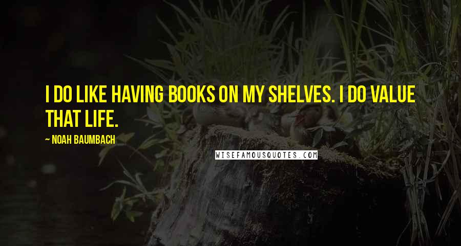 Noah Baumbach Quotes: I do like having books on my shelves. I do value that life.