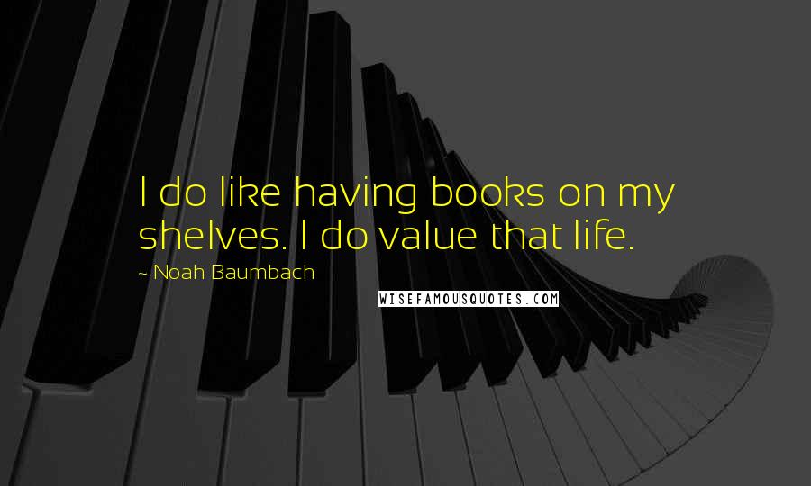 Noah Baumbach Quotes: I do like having books on my shelves. I do value that life.