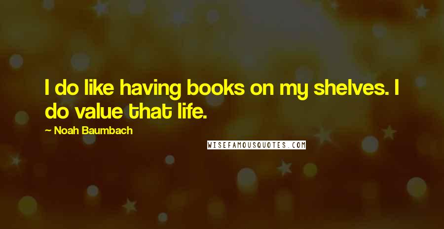 Noah Baumbach Quotes: I do like having books on my shelves. I do value that life.