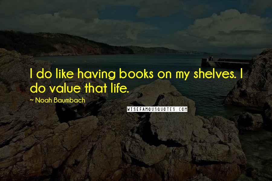 Noah Baumbach Quotes: I do like having books on my shelves. I do value that life.