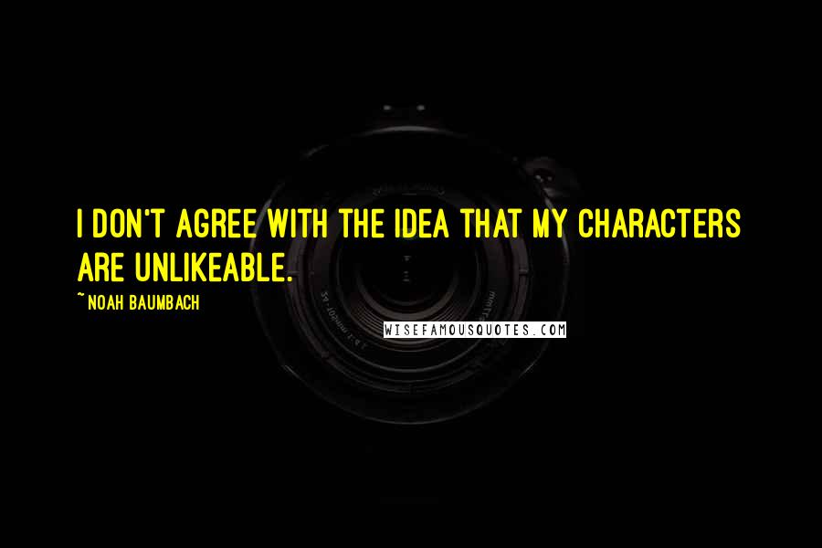 Noah Baumbach Quotes: I don't agree with the idea that my characters are unlikeable.