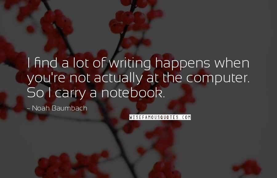 Noah Baumbach Quotes: I find a lot of writing happens when you're not actually at the computer. So I carry a notebook.