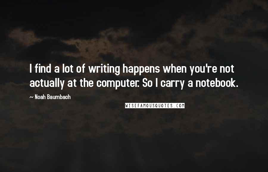 Noah Baumbach Quotes: I find a lot of writing happens when you're not actually at the computer. So I carry a notebook.