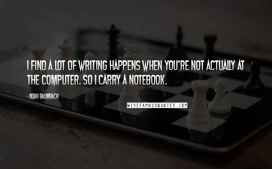 Noah Baumbach Quotes: I find a lot of writing happens when you're not actually at the computer. So I carry a notebook.