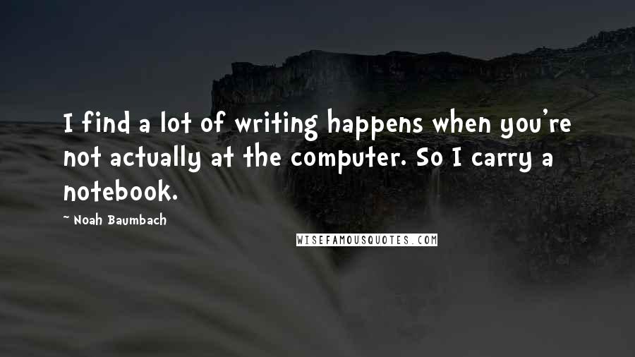 Noah Baumbach Quotes: I find a lot of writing happens when you're not actually at the computer. So I carry a notebook.