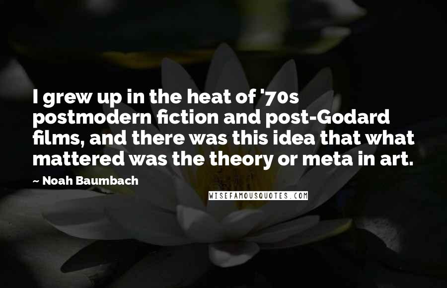 Noah Baumbach Quotes: I grew up in the heat of '70s postmodern fiction and post-Godard films, and there was this idea that what mattered was the theory or meta in art.