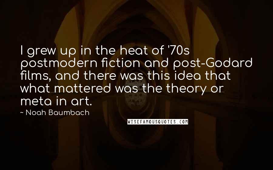 Noah Baumbach Quotes: I grew up in the heat of '70s postmodern fiction and post-Godard films, and there was this idea that what mattered was the theory or meta in art.