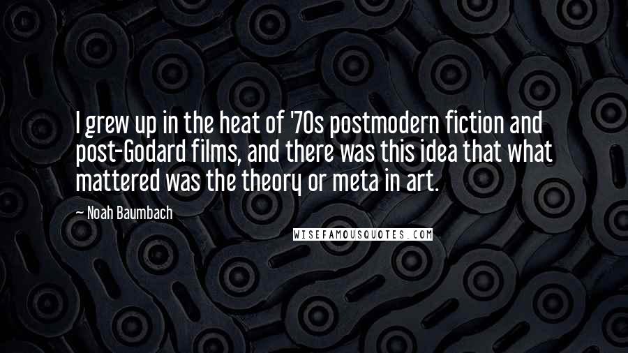 Noah Baumbach Quotes: I grew up in the heat of '70s postmodern fiction and post-Godard films, and there was this idea that what mattered was the theory or meta in art.