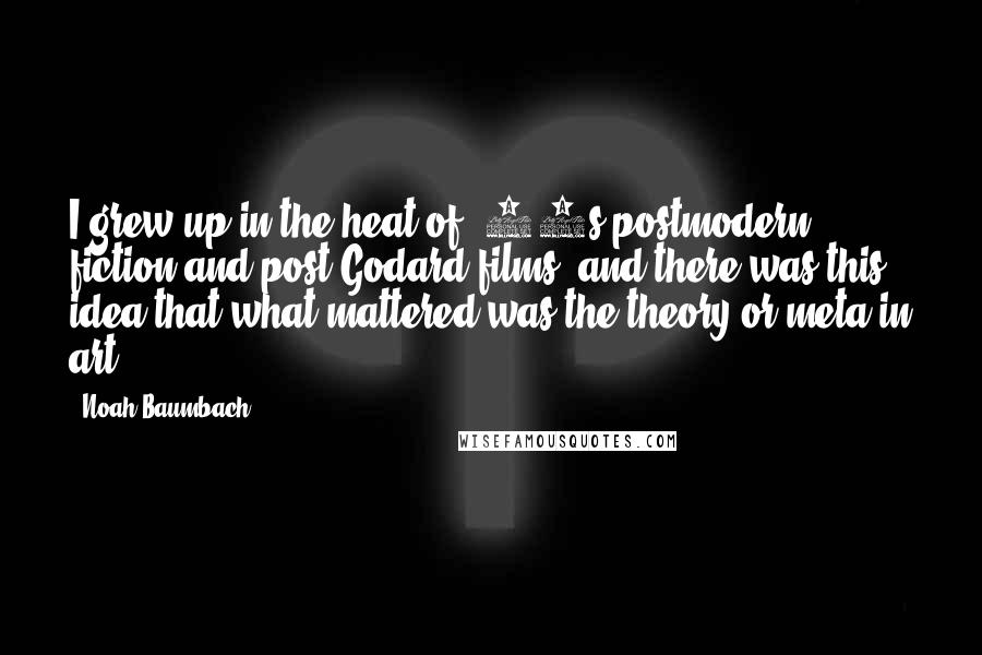 Noah Baumbach Quotes: I grew up in the heat of '70s postmodern fiction and post-Godard films, and there was this idea that what mattered was the theory or meta in art.